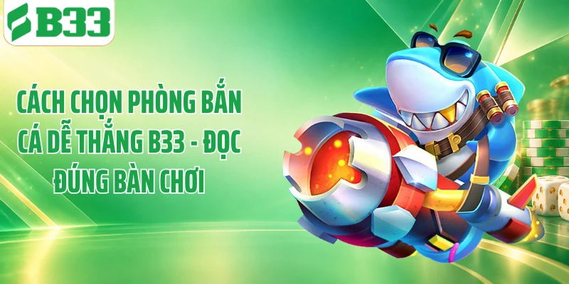 Cách Chọn Phòng Bắn Cá Dễ Thắng B33 - Đọc Đúng Bàn Chơi