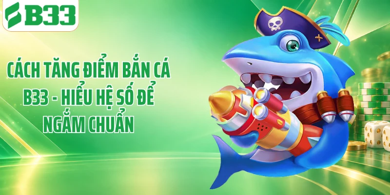 Cách Tăng Điểm Bắn Cá B33 - Hiểu Hệ Số Để Ngắm Chuẩn