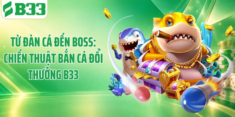 Từ Đàn Cá Đến Boss: Chiến Thuật Bắn Cá Đổi Thưởng B33