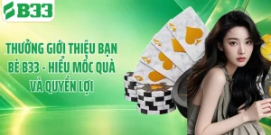 Thưởng Giới Thiệu Bạn Bè B33 - Hiểu Mốc Quà Và Quyền Lợi