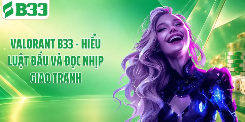 Valorant B33 - Hiểu Luật Đấu Và Đọc Nhịp Giao Tranh