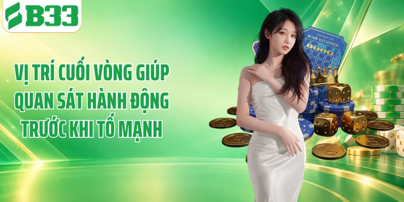 Vị trí cuối vòng giúp quan sát hành động trước khi tố mạnh